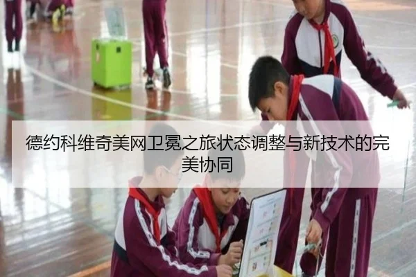 德约科维奇美网卫冕之旅状态调整与新技术的完美协同